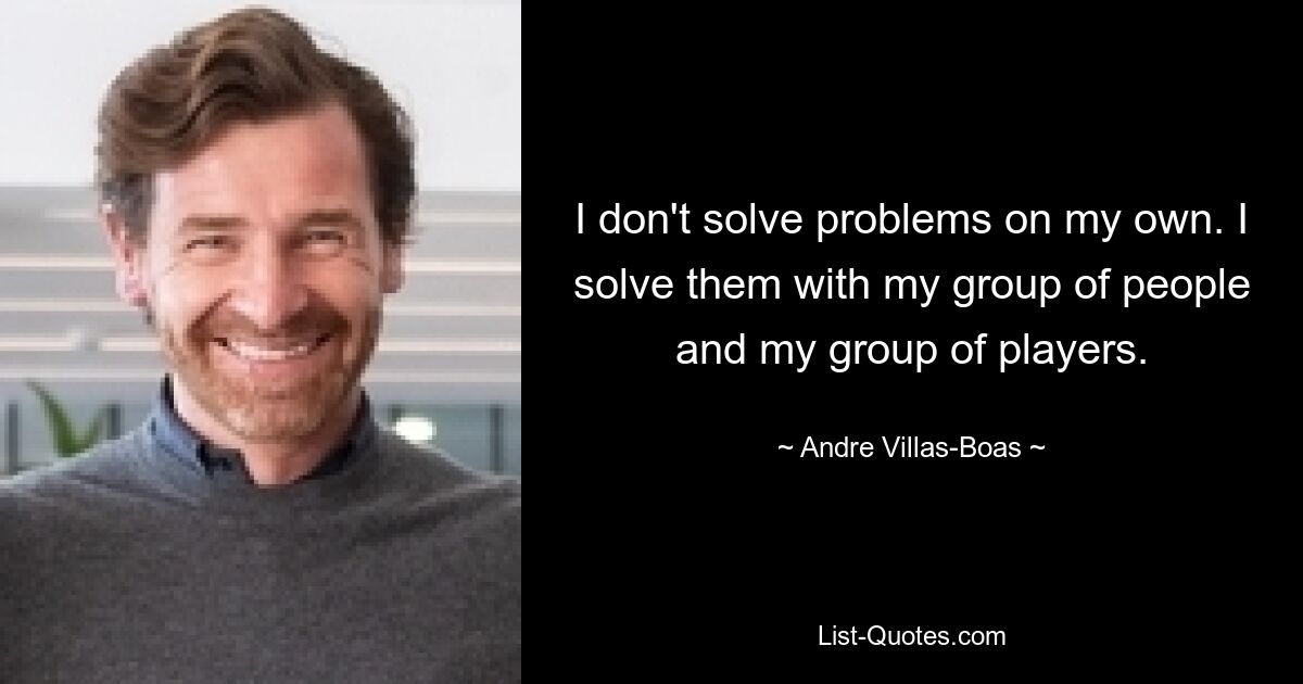 I don't solve problems on my own. I solve them with my group of people and my group of players. — © Andre Villas-Boas