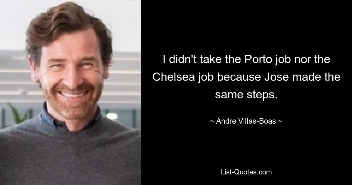 I didn't take the Porto job nor the Chelsea job because Jose made the same steps. — © Andre Villas-Boas