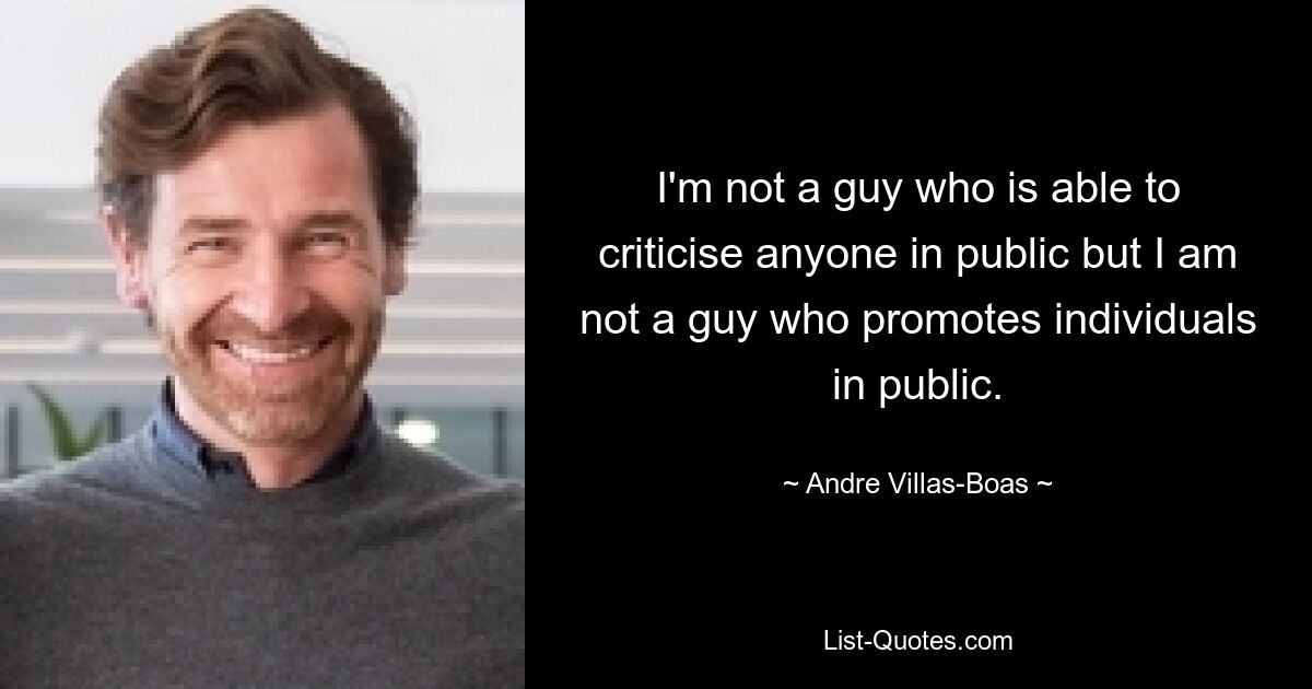 I'm not a guy who is able to criticise anyone in public but I am not a guy who promotes individuals in public. — © Andre Villas-Boas