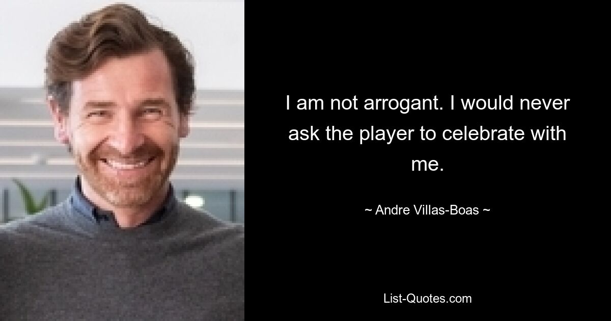 I am not arrogant. I would never ask the player to celebrate with me. — © Andre Villas-Boas