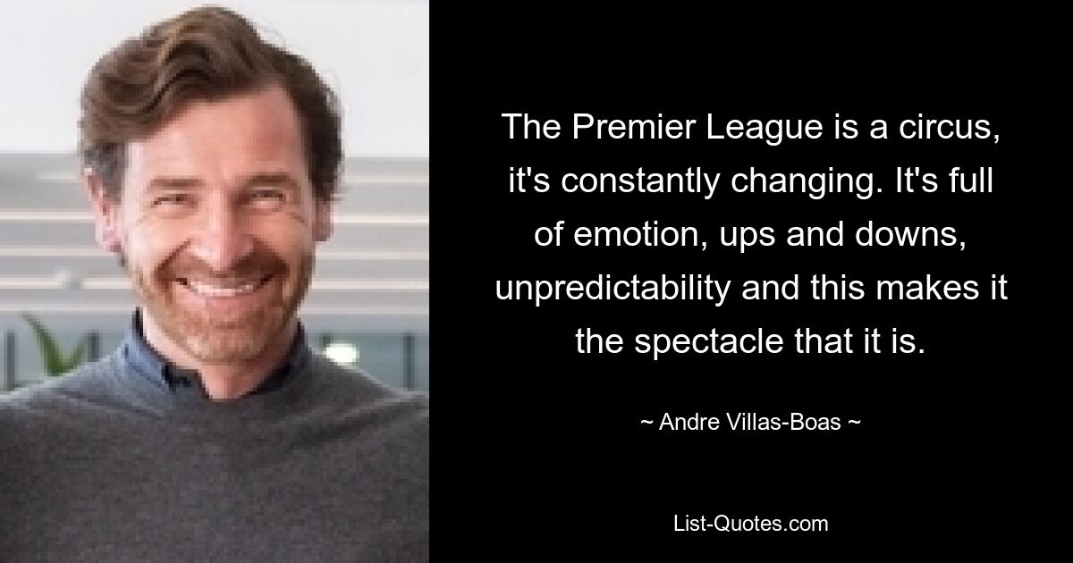 The Premier League is a circus, it's constantly changing. It's full of emotion, ups and downs, unpredictability and this makes it the spectacle that it is. — © Andre Villas-Boas