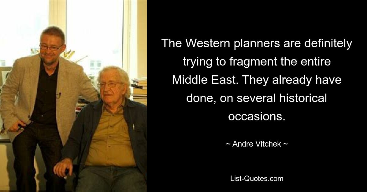 The Western planners are definitely trying to fragment the entire Middle East. They already have done, on several historical occasions. — © Andre Vltchek