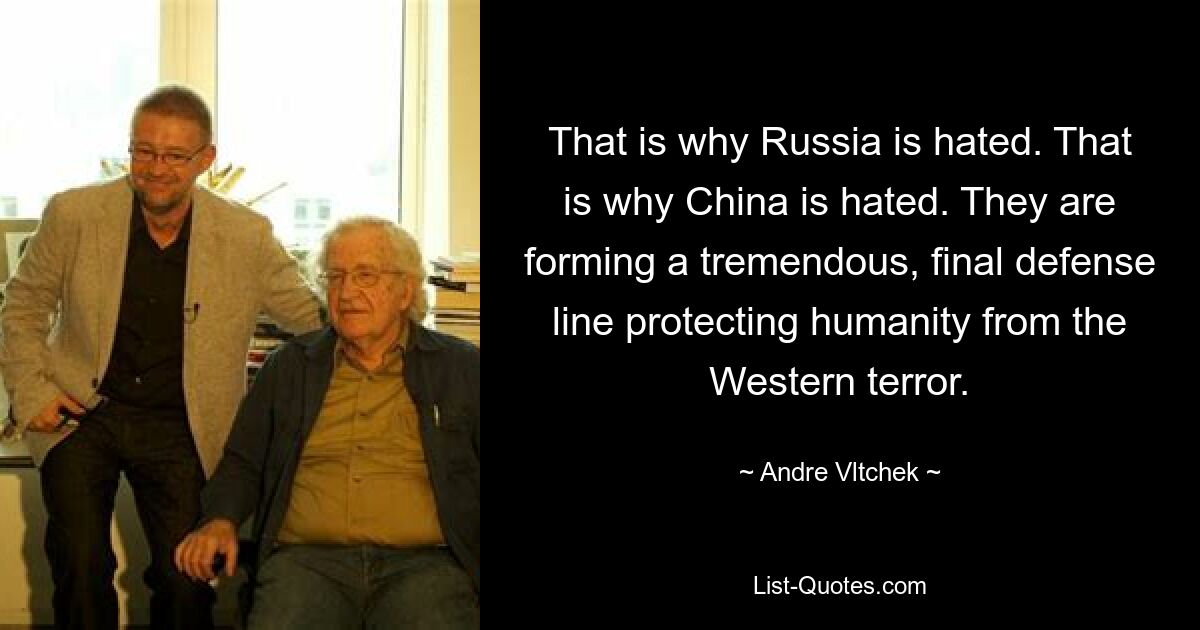 That is why Russia is hated. That is why China is hated. They are forming a tremendous, final defense line protecting humanity from the Western terror. — © Andre Vltchek