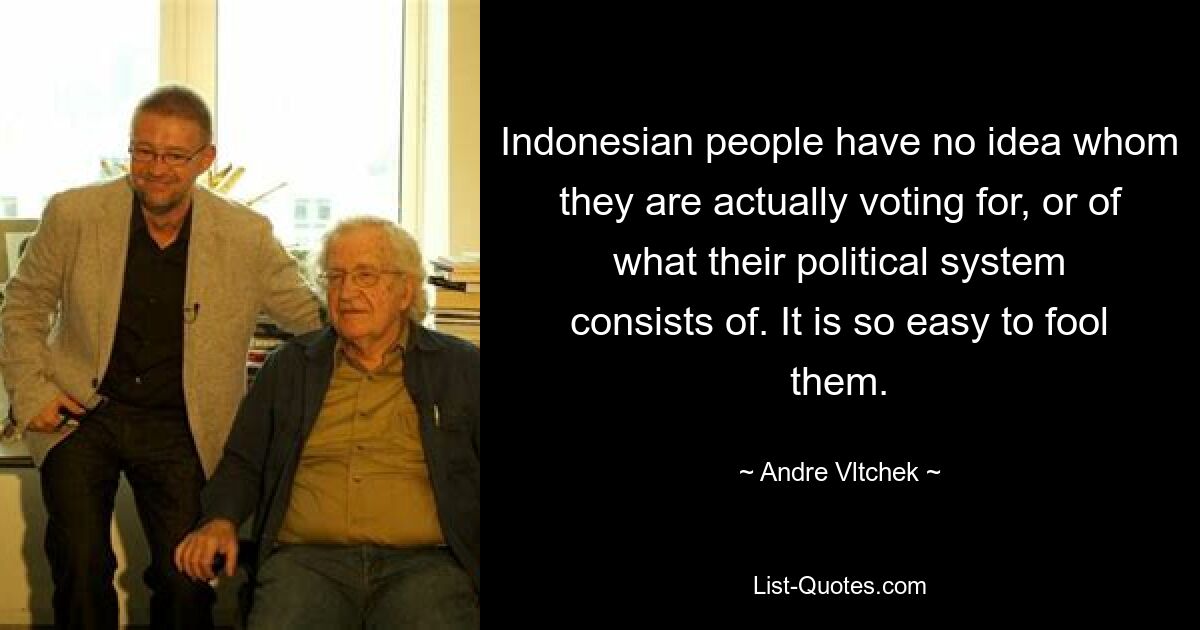 Indonesian people have no idea whom they are actually voting for, or of what their political system consists of. It is so easy to fool them. — © Andre Vltchek