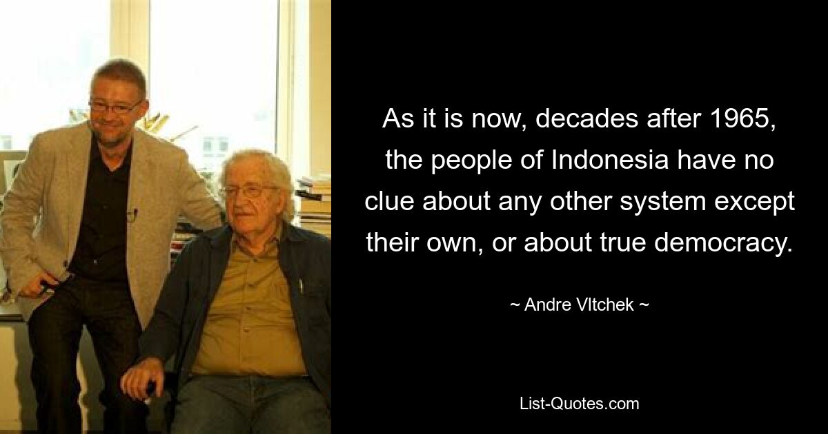 Сейчас, спустя десятилетия после 1965 года, народ Индонезии понятия не имеет ни о какой-либо другой системе, кроме своей собственной, или об истинной демократии. — © Андре Влчек