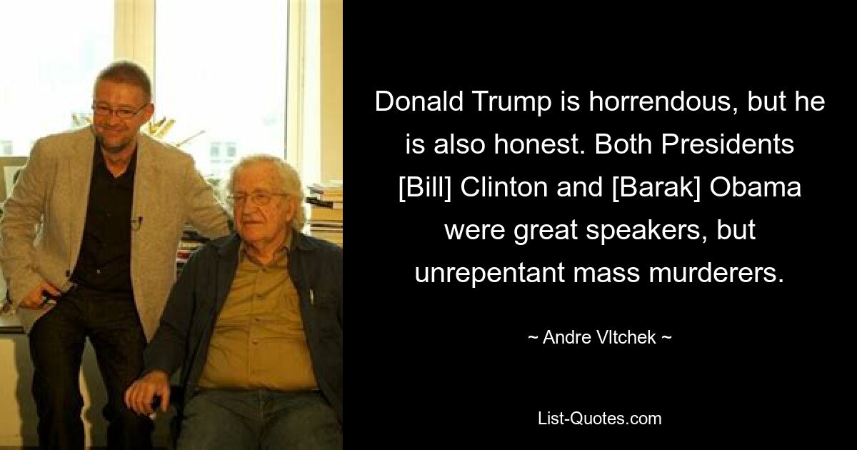 Donald Trump is horrendous, but he is also honest. Both Presidents [Bill] Clinton and [Barak] Obama were great speakers, but unrepentant mass murderers. — © Andre Vltchek