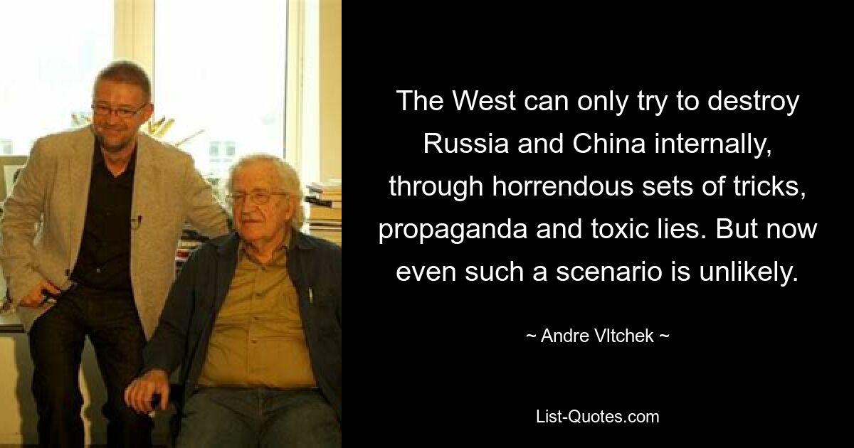 The West can only try to destroy Russia and China internally, through horrendous sets of tricks, propaganda and toxic lies. But now even such a scenario is unlikely. — © Andre Vltchek