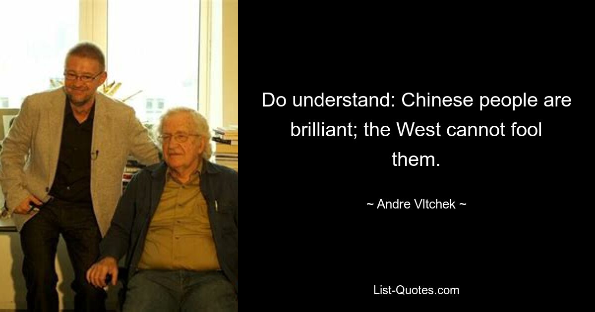 Do understand: Chinese people are brilliant; the West cannot fool them. — © Andre Vltchek