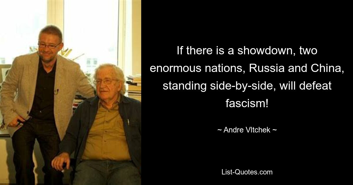 If there is a showdown, two enormous nations, Russia and China, standing side-by-side, will defeat fascism! — © Andre Vltchek