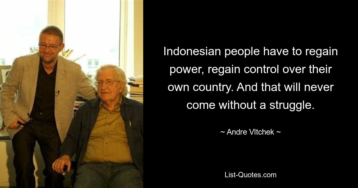 Indonesian people have to regain power, regain control over their own country. And that will never come without a struggle. — © Andre Vltchek