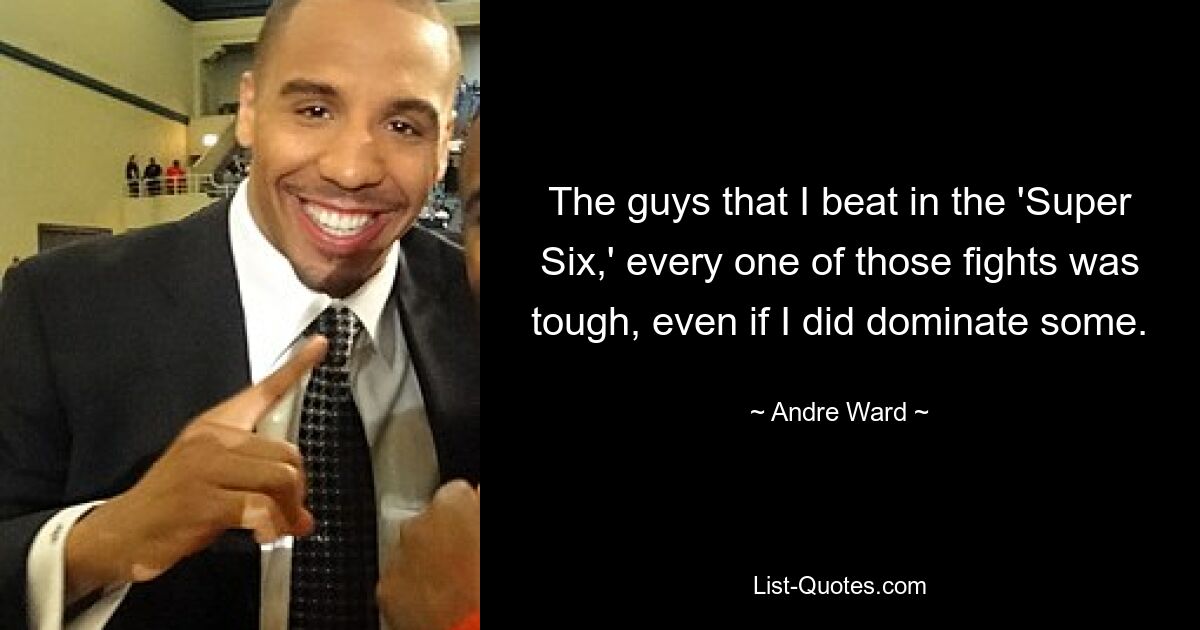 The guys that I beat in the 'Super Six,' every one of those fights was tough, even if I did dominate some. — © Andre Ward