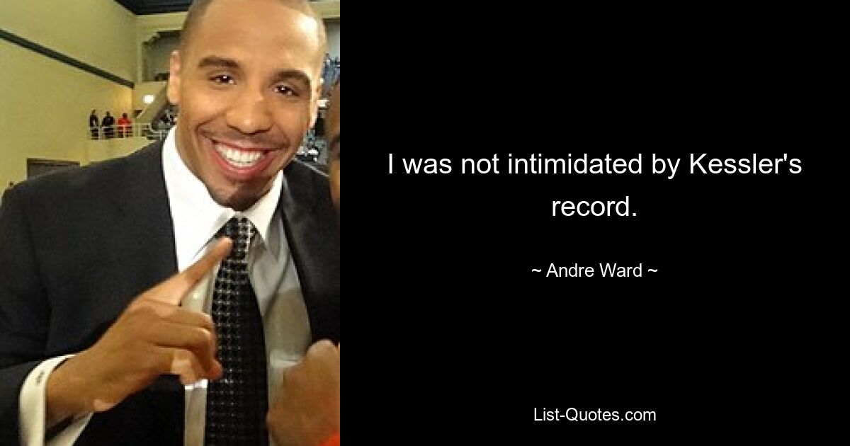 I was not intimidated by Kessler's record. — © Andre Ward