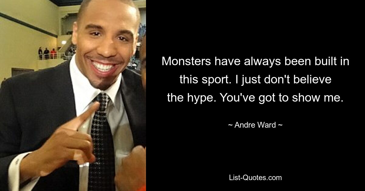 Monsters have always been built in this sport. I just don't believe the hype. You've got to show me. — © Andre Ward