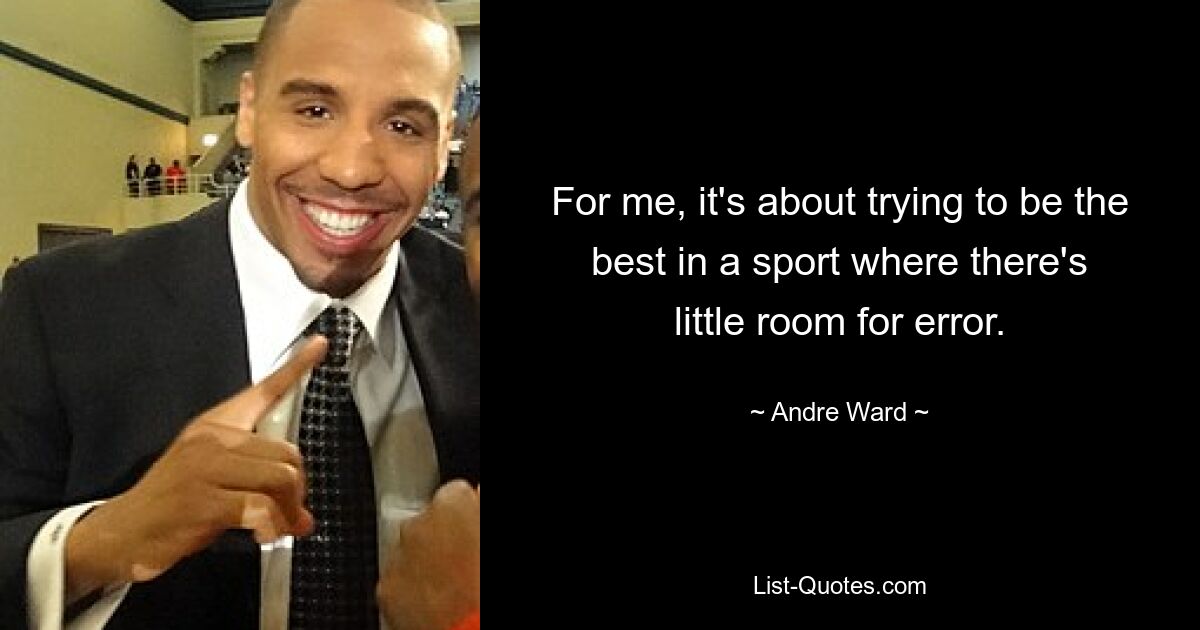 For me, it's about trying to be the best in a sport where there's little room for error. — © Andre Ward