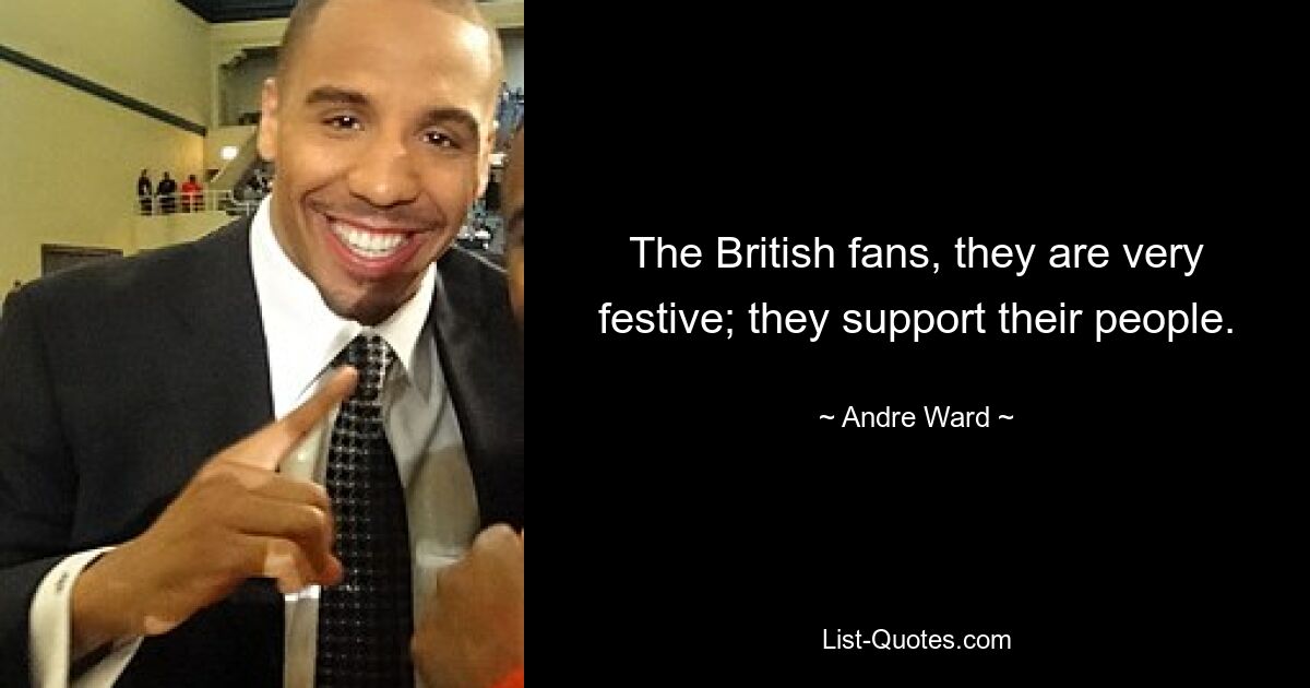 The British fans, they are very festive; they support their people. — © Andre Ward