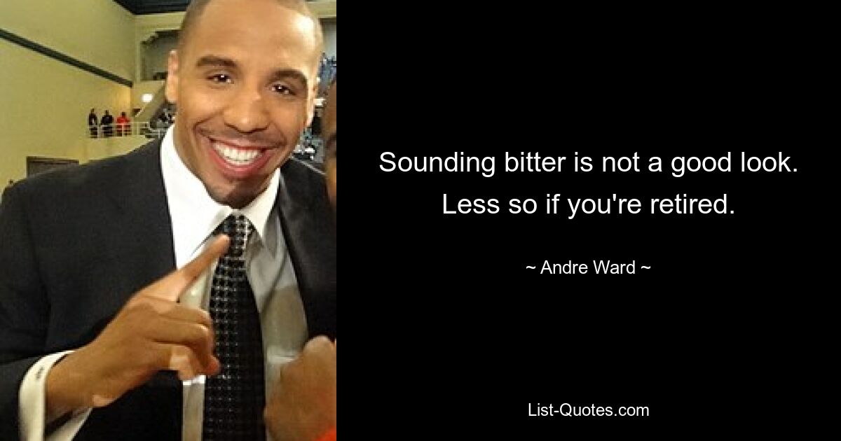 Sounding bitter is not a good look. Less so if you're retired. — © Andre Ward