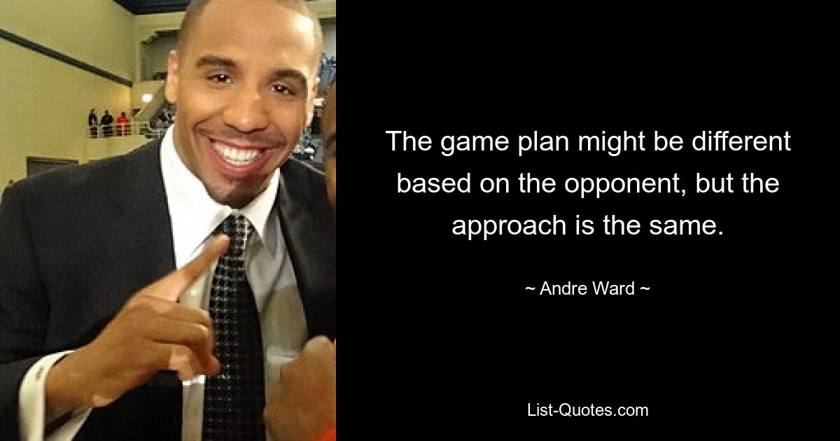 The game plan might be different based on the opponent, but the approach is the same. — © Andre Ward