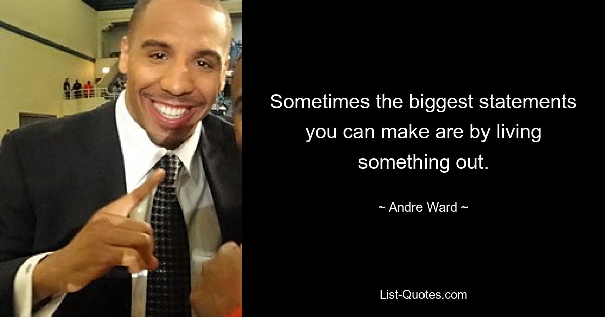 Sometimes the biggest statements you can make are by living something out. — © Andre Ward