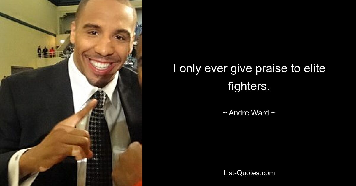 I only ever give praise to elite fighters. — © Andre Ward