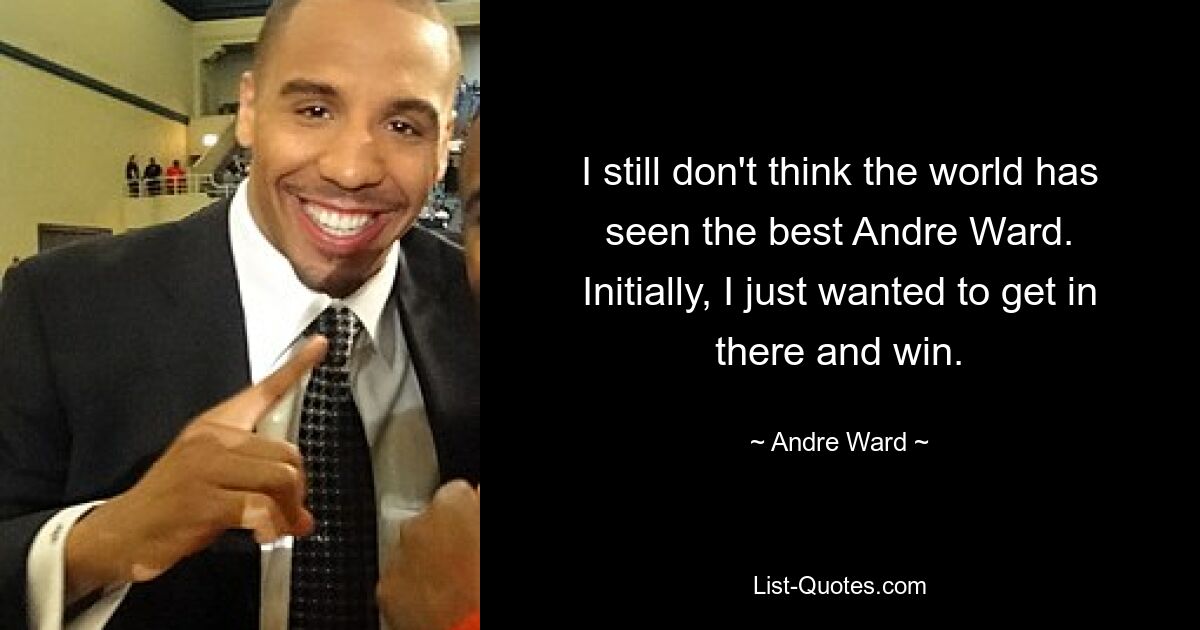 I still don't think the world has seen the best Andre Ward. Initially, I just wanted to get in there and win. — © Andre Ward