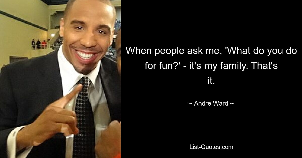 When people ask me, 'What do you do for fun?' - it's my family. That's it. — © Andre Ward