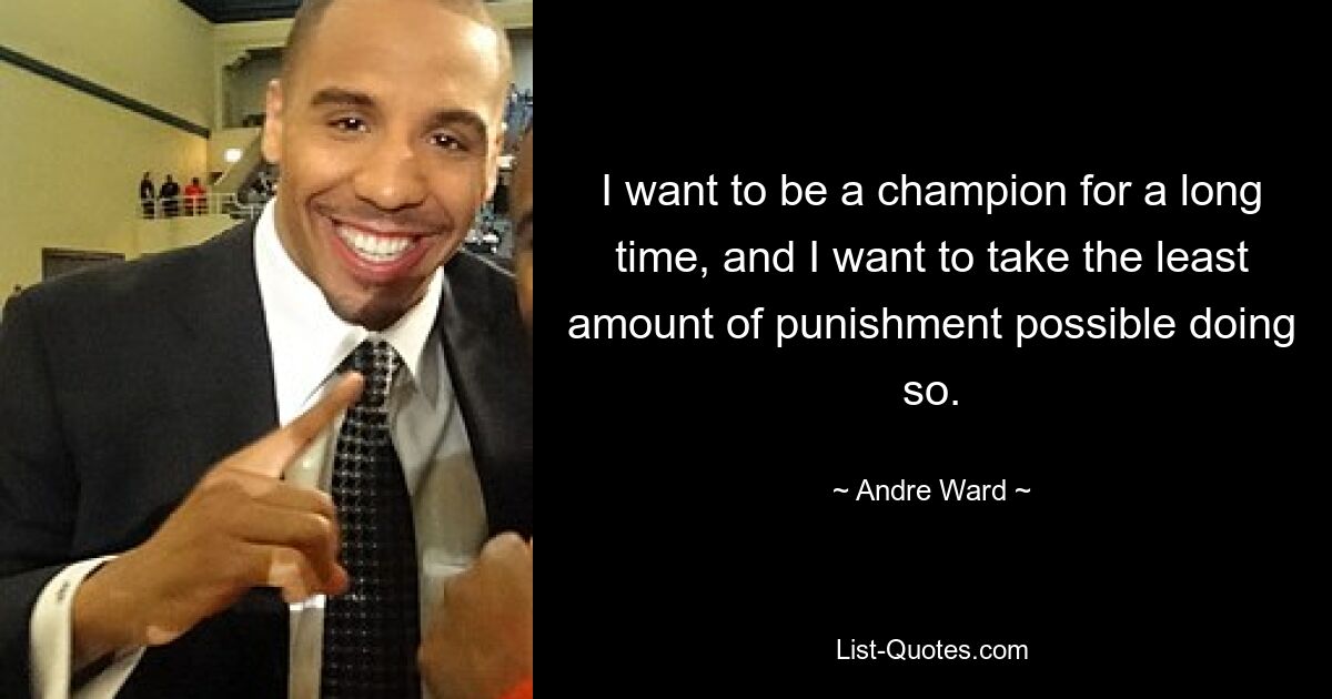 I want to be a champion for a long time, and I want to take the least amount of punishment possible doing so. — © Andre Ward