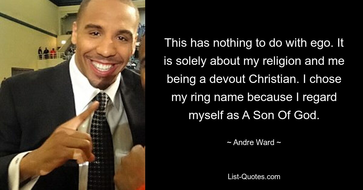 This has nothing to do with ego. It is solely about my religion and me being a devout Christian. I chose my ring name because I regard myself as A Son Of God. — © Andre Ward