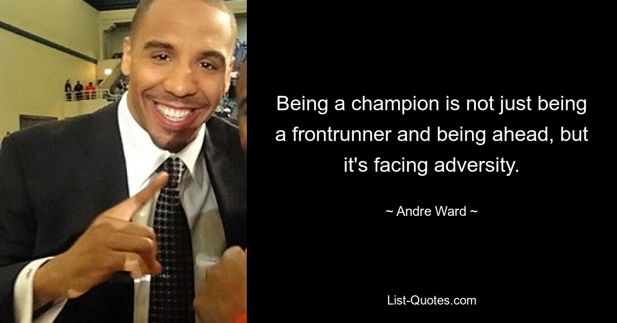 Being a champion is not just being a frontrunner and being ahead, but it's facing adversity. — © Andre Ward