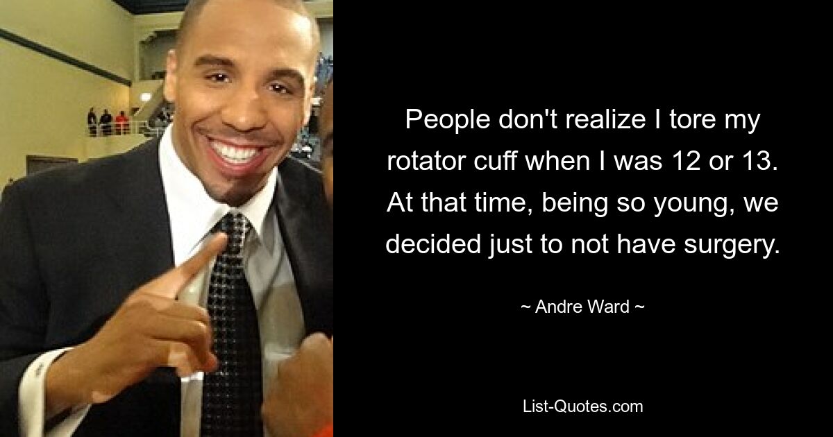 People don't realize I tore my rotator cuff when I was 12 or 13. At that time, being so young, we decided just to not have surgery. — © Andre Ward