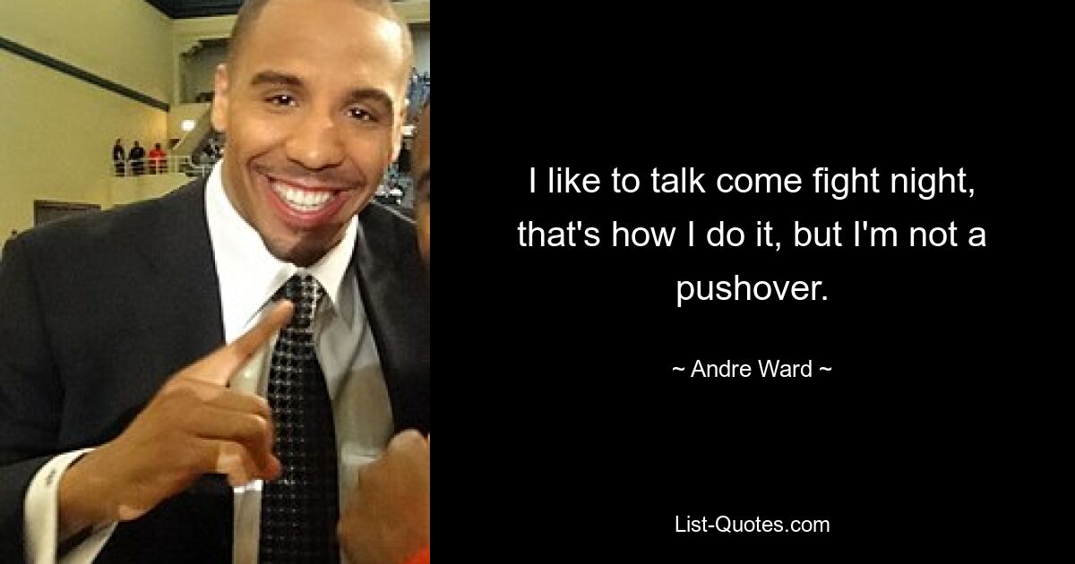 I like to talk come fight night, that's how I do it, but I'm not a pushover. — © Andre Ward