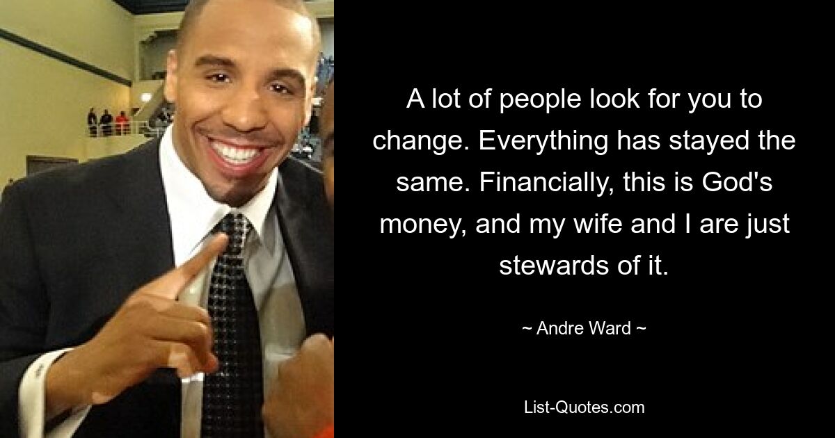 A lot of people look for you to change. Everything has stayed the same. Financially, this is God's money, and my wife and I are just stewards of it. — © Andre Ward