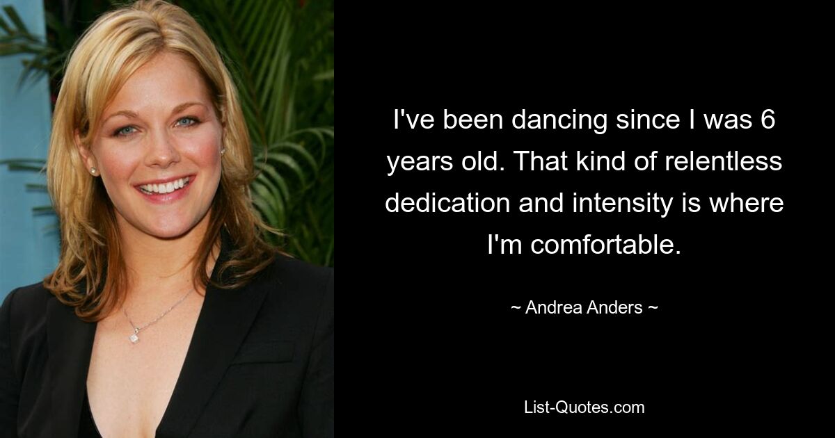 I've been dancing since I was 6 years old. That kind of relentless dedication and intensity is where I'm comfortable. — © Andrea Anders