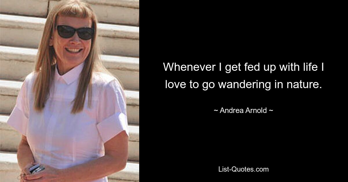 Whenever I get fed up with life I love to go wandering in nature. — © Andrea Arnold