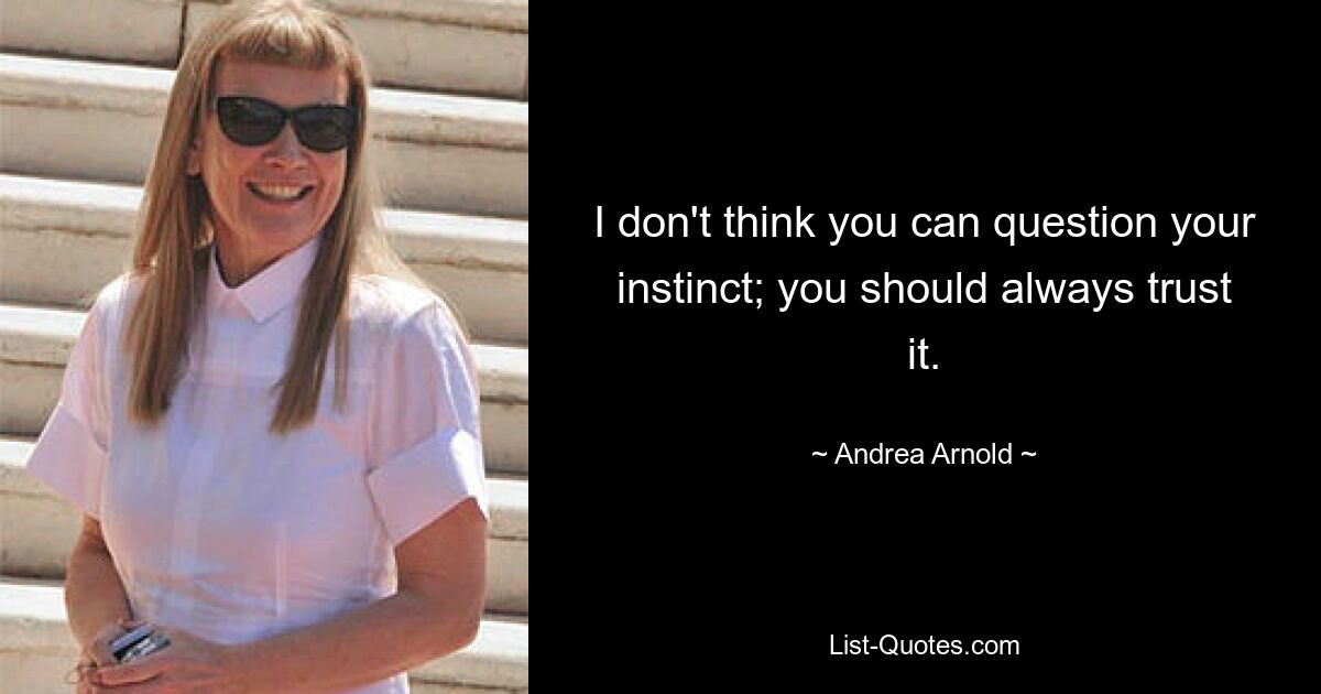 I don't think you can question your instinct; you should always trust it. — © Andrea Arnold