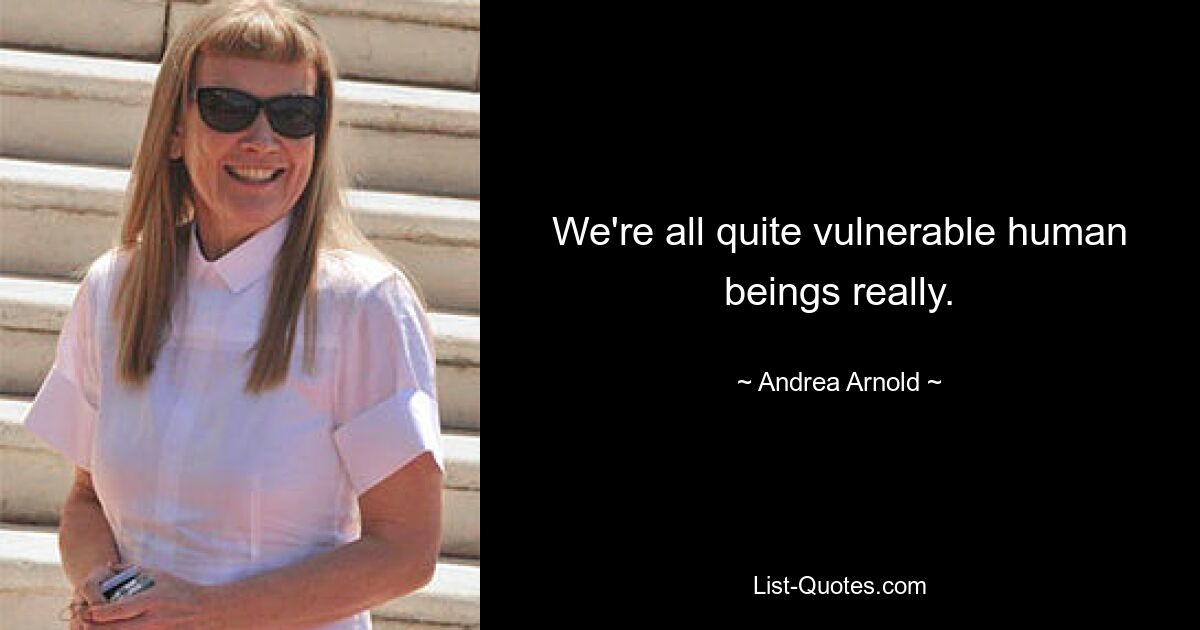 We're all quite vulnerable human beings really. — © Andrea Arnold