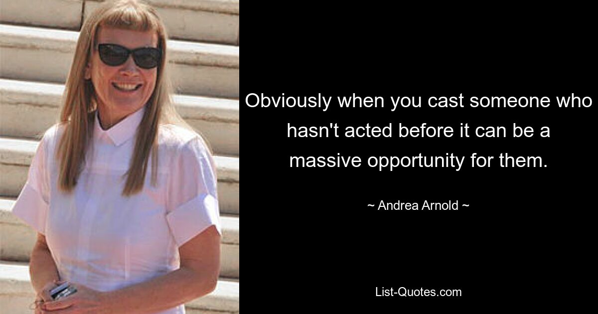 Obviously when you cast someone who hasn't acted before it can be a massive opportunity for them. — © Andrea Arnold