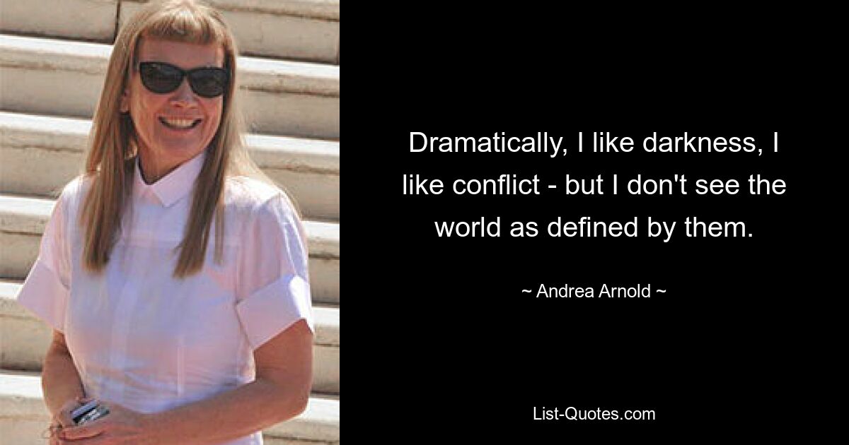 Dramatically, I like darkness, I like conflict - but I don't see the world as defined by them. — © Andrea Arnold