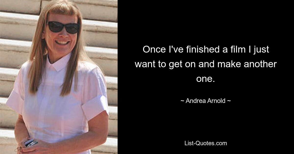 Once I've finished a film I just want to get on and make another one. — © Andrea Arnold