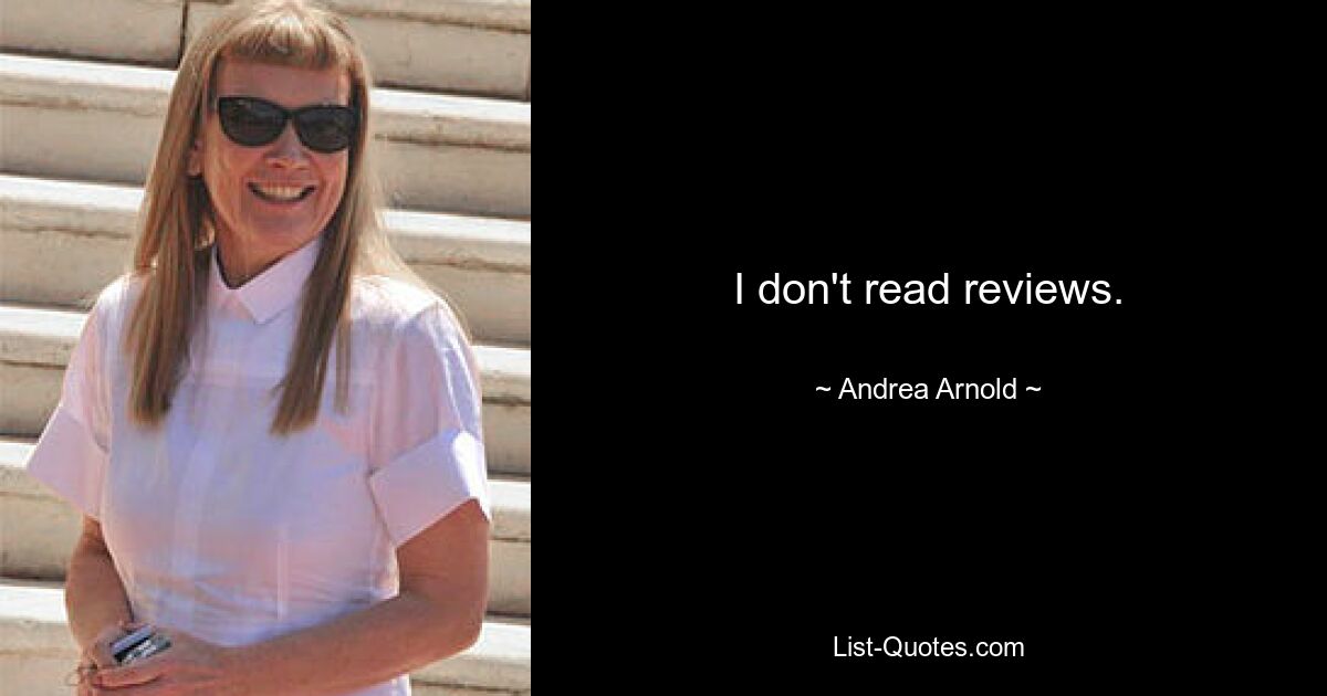 I don't read reviews. — © Andrea Arnold