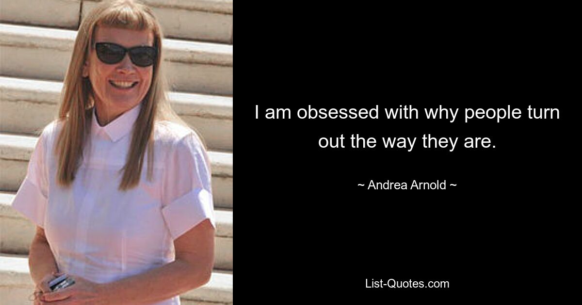 I am obsessed with why people turn out the way they are. — © Andrea Arnold