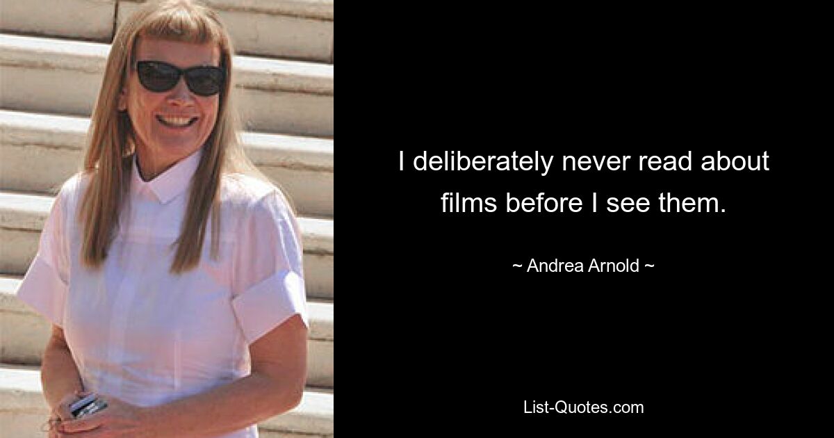 I deliberately never read about films before I see them. — © Andrea Arnold