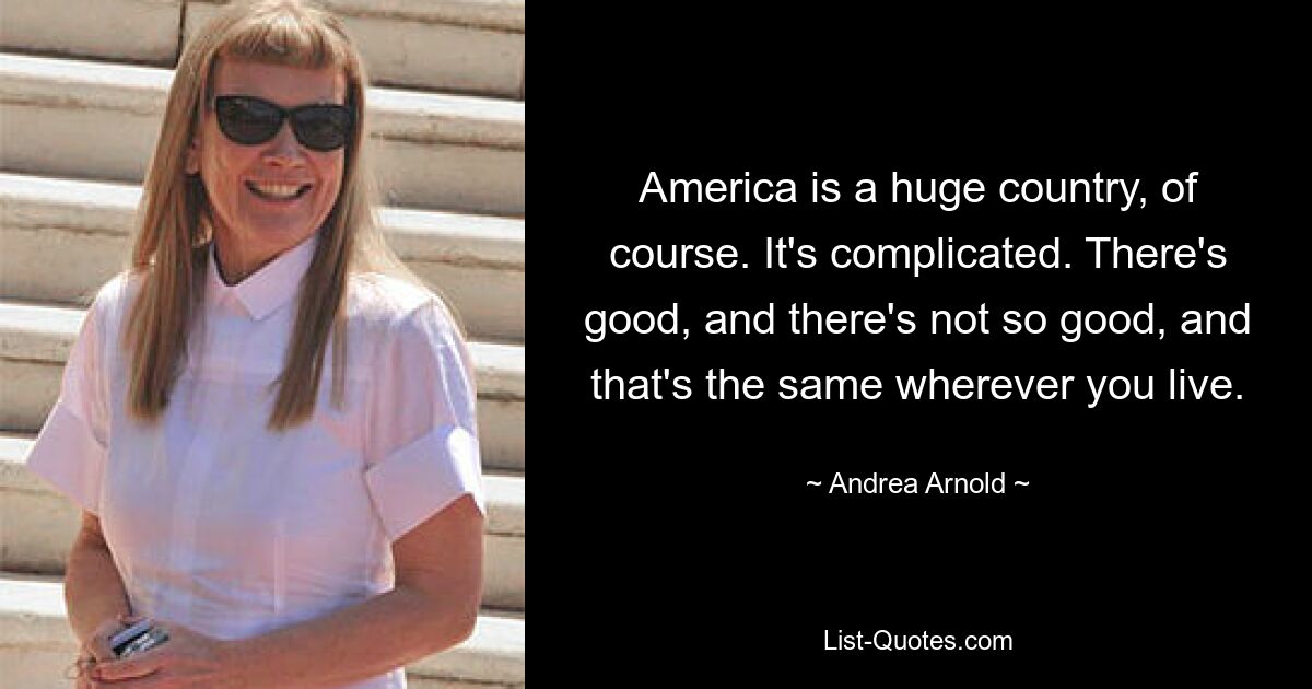 America is a huge country, of course. It's complicated. There's good, and there's not so good, and that's the same wherever you live. — © Andrea Arnold