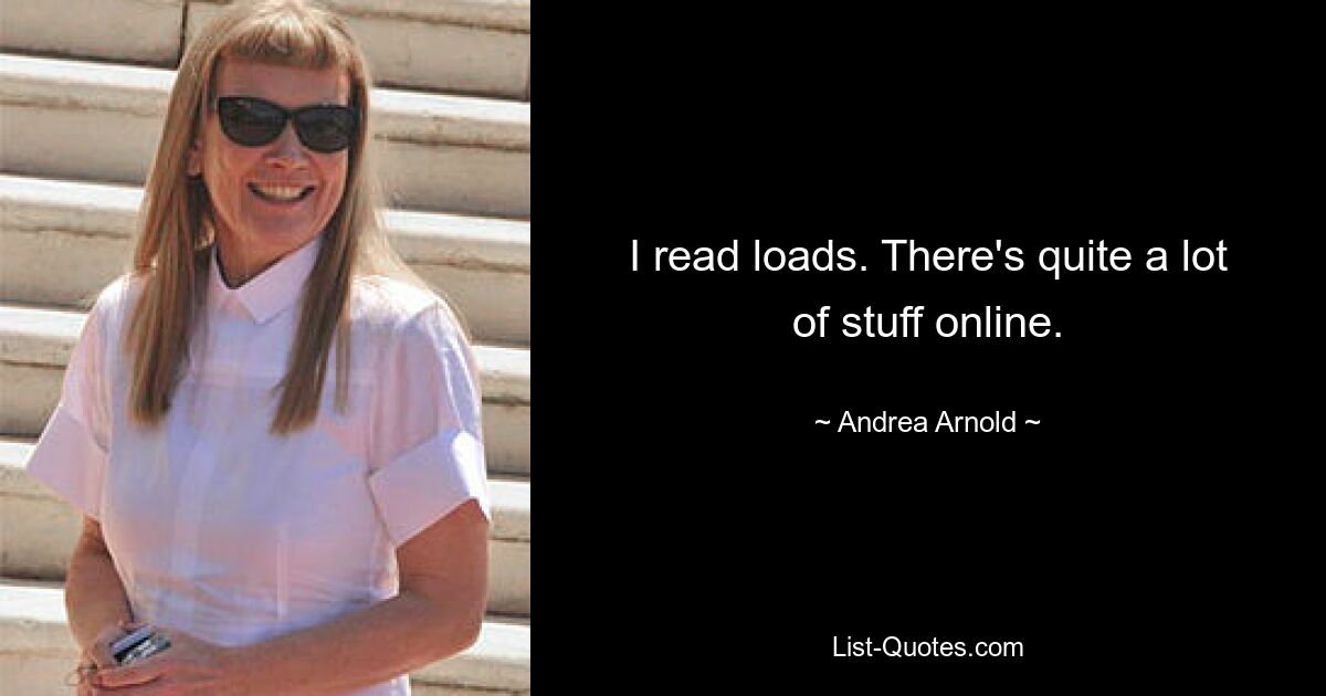 I read loads. There's quite a lot of stuff online. — © Andrea Arnold