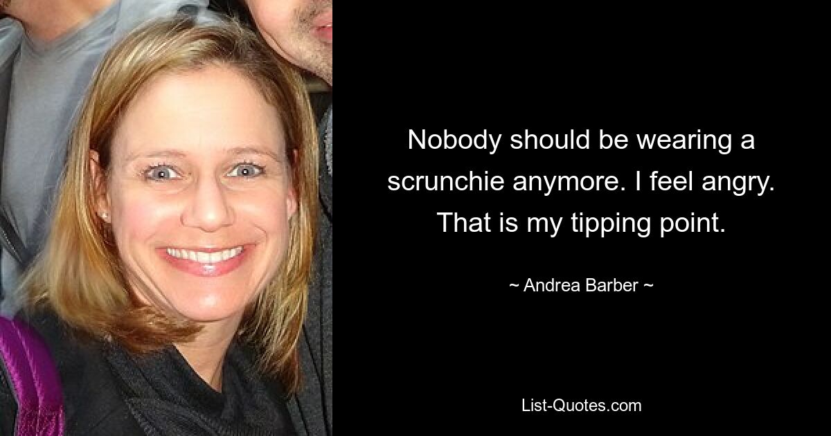 Nobody should be wearing a scrunchie anymore. I feel angry. That is my tipping point. — © Andrea Barber