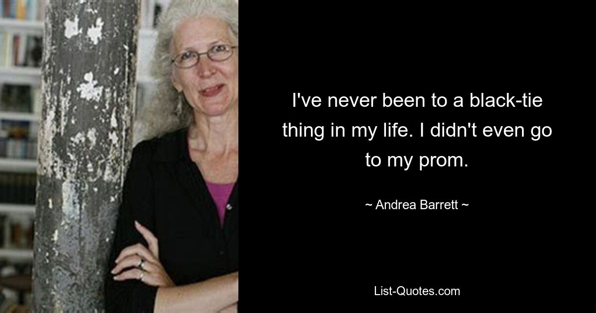 I've never been to a black-tie thing in my life. I didn't even go to my prom. — © Andrea Barrett