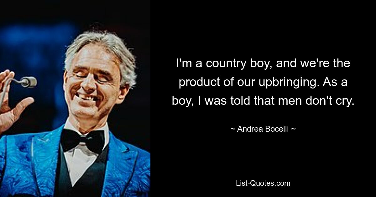 I'm a country boy, and we're the product of our upbringing. As a boy, I was told that men don't cry. — © Andrea Bocelli