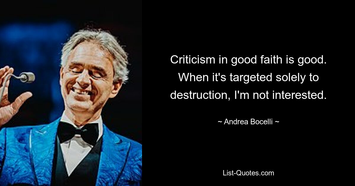 Criticism in good faith is good. When it's targeted solely to destruction, I'm not interested. — © Andrea Bocelli