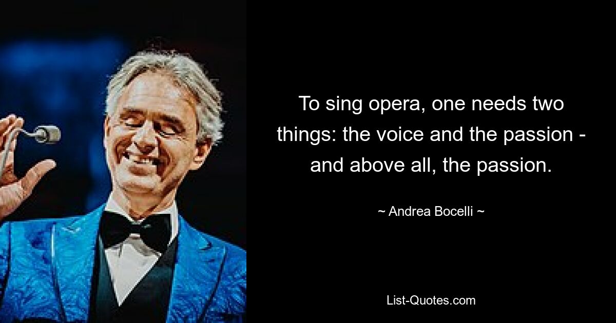 To sing opera, one needs two things: the voice and the passion - and above all, the passion. — © Andrea Bocelli