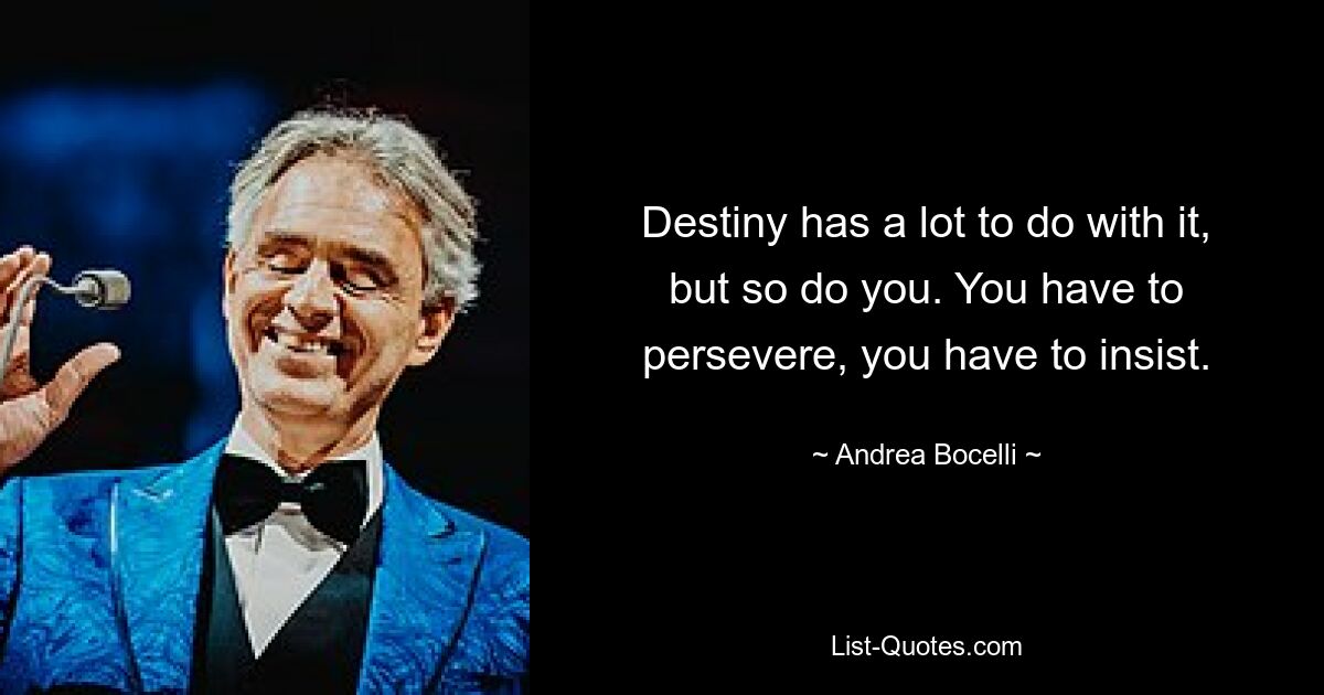 Destiny has a lot to do with it, but so do you. You have to persevere, you have to insist. — © Andrea Bocelli