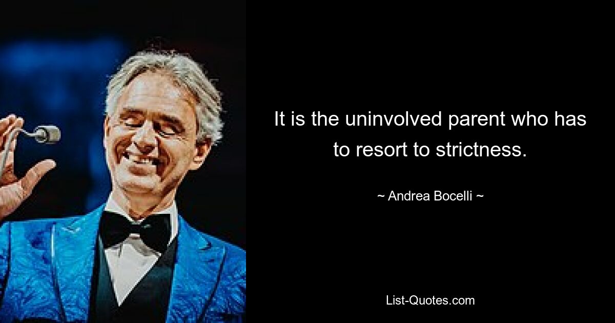 It is the uninvolved parent who has to resort to strictness. — © Andrea Bocelli